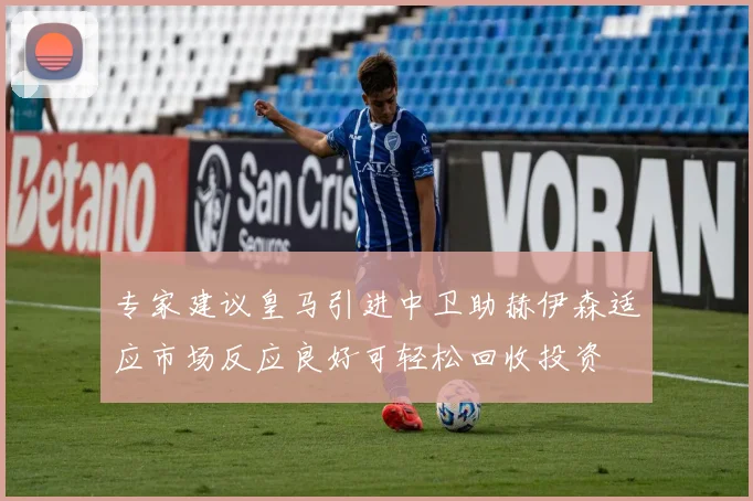 专家建议皇马引进中卫助赫伊森适应市场反应良好可轻松回收投资