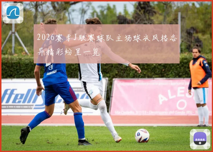 2026赛季J联赛球队主场球衣风格各异精彩纷呈一览