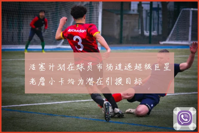 活塞计划在球员市场追逐超级巨星老詹小卡均为潜在引援目标