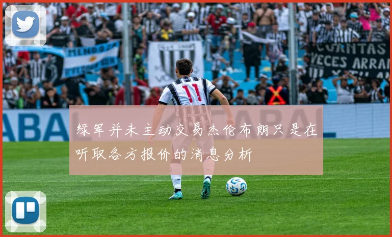 绿军并未主动交易杰伦布朗只是在听取各方报价的消息分析