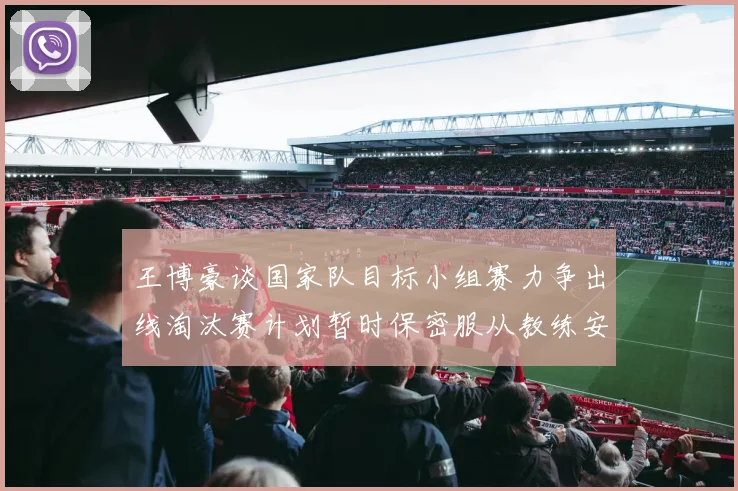 王博豪谈国家队目标小组赛力争出线淘汰赛计划暂时保密服从教练安排