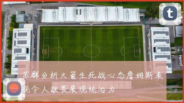 苏群分析火箭生死战心态詹姆斯表现令人敬畏展现统治力