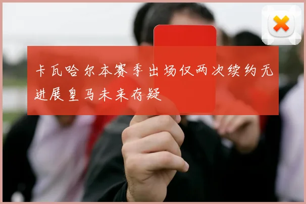 卡瓦哈尔本赛季出场仅两次续约无进展皇马未来存疑