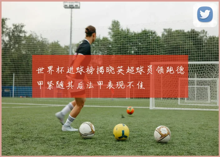 世界杯进球榜揭晓英超球员领跑德甲紧随其后法甲表现不佳