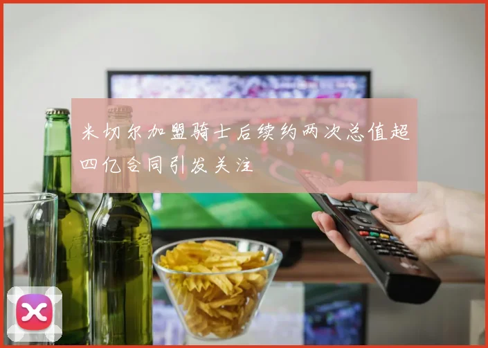 米切尔加盟骑士后续约两次总值超四亿合同引发关注