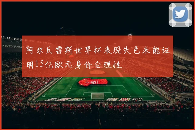 阿尔瓦雷斯世界杯表现失色未能证明15亿欧元身价合理性