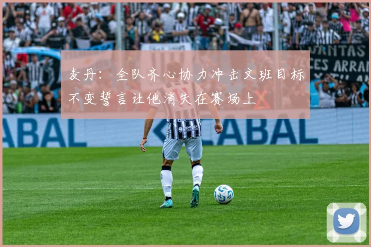 麦丹：全队齐心协力冲击文班目标不变誓言让他消失在赛场上