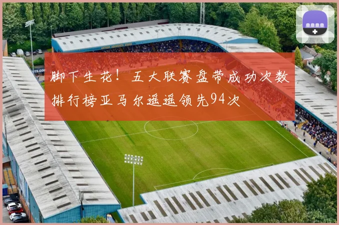 脚下生花！五大联赛盘带成功次数排行榜亚马尔遥遥领先94次