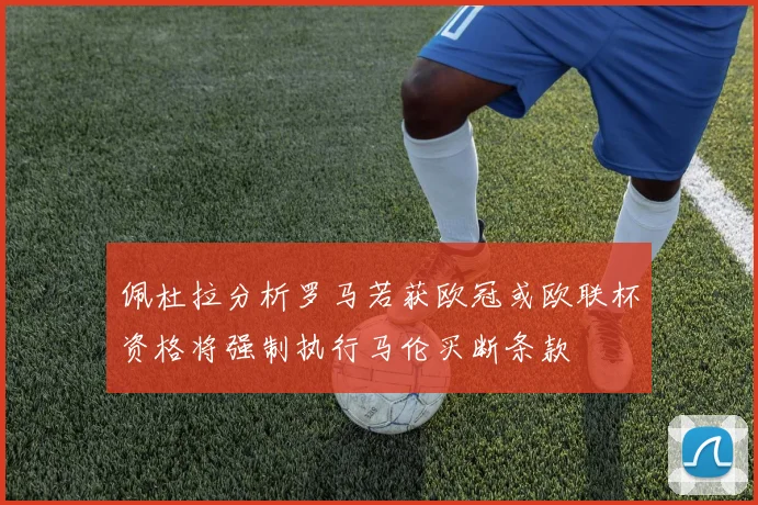 佩杜拉分析罗马若获欧冠或欧联杯资格将强制执行马伦买断条款