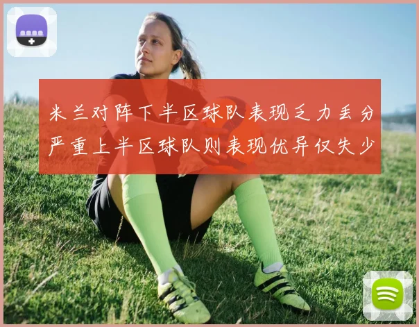 米兰对阵下半区球队表现乏力丢分严重上半区球队则表现优异仅失少量分数