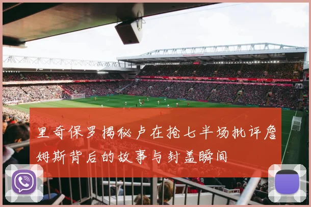 里奇保罗揭秘卢在抢七半场批评詹姆斯背后的故事与封盖瞬间