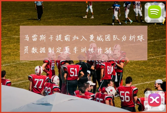 马雷斯卡提前加入曼城团队分析球员数据制定夏季训练计划