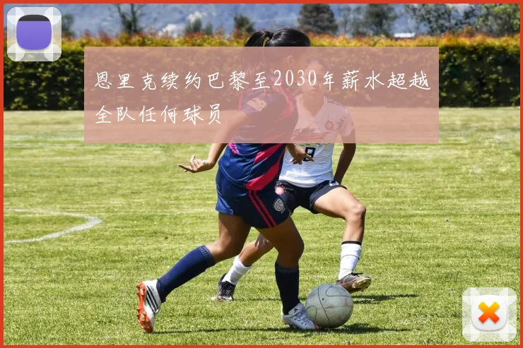 恩里克续约巴黎至2030年薪水超越全队任何球员