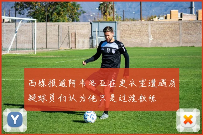 西媒报道阿韦洛亚在更衣室遭遇质疑球员们认为他只是过渡教练