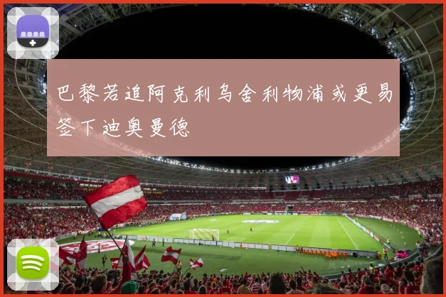 巴黎若追阿克利乌舍利物浦或更易签下迪奥曼德