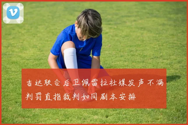 吉达联合后卫佩雷拉社媒发声不满判罚直指裁判如同剧本安排