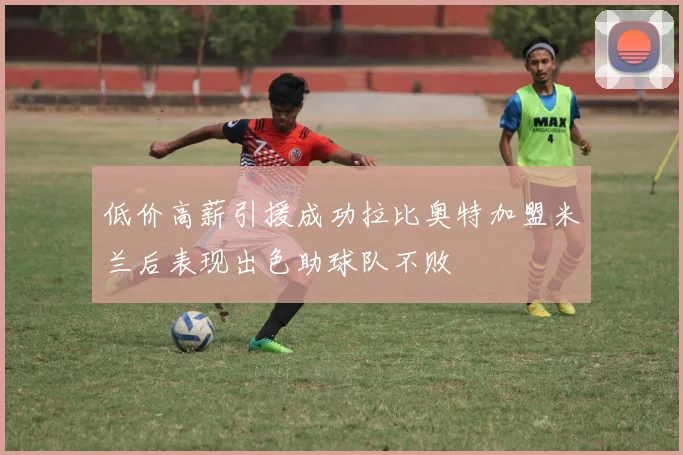 低价高薪引援成功拉比奥特加盟米兰后表现出色助球队不败