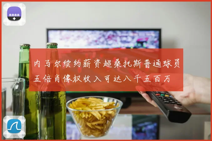 内马尔续约薪资超桑托斯普通球员五倍肖像权收入可达八千五百万